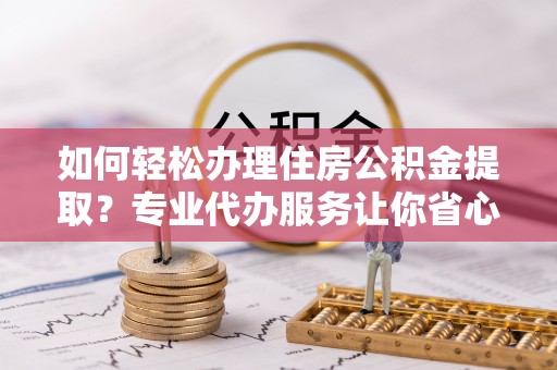 岱山如何轻松办理住房公积金提取？专业代办服务让你省心无忧