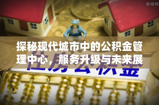 岱山探秘现代城市中的公积金管理中心，服务升级与未来展望