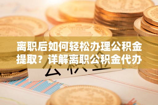 岱山离职后如何轻松办理公积金提取？详解离职公积金代办提取流程