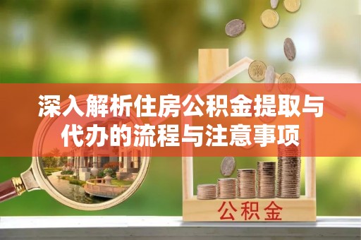 岱山深入解析住房公积金提取与代办的流程与注意事项