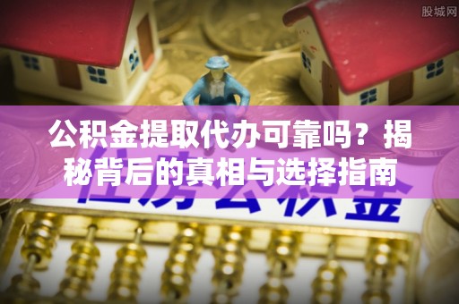 岱山公积金提取代办可靠吗？揭秘背后的真相与选择指南