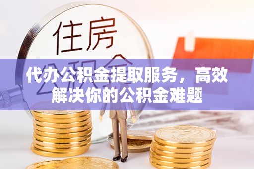 岱山代办公积金提取服务，高效解决你的公积金难题
