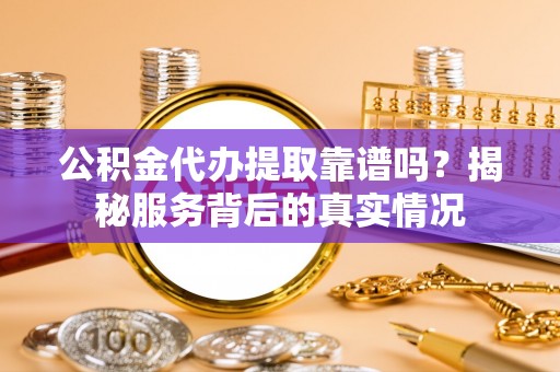 岱山公积金代办提取靠谱吗？揭秘服务背后的真实情况