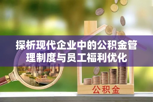 岱山探析现代企业中的公积金管理制度与员工福利优化