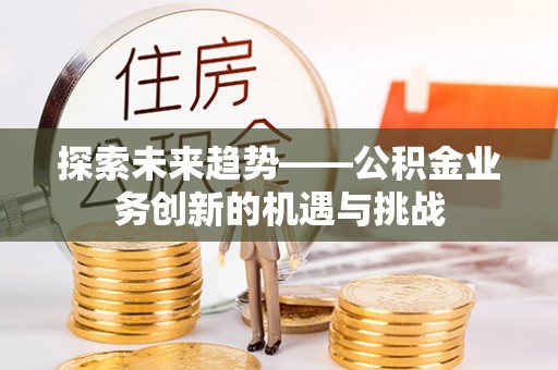 岱山探索未来趋势——公积金业务创新的机遇与挑战