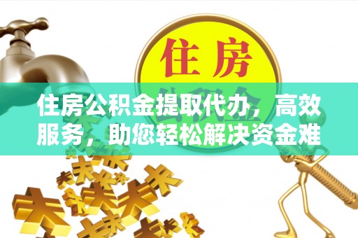 岱山住房公积金提取代办，高效服务，助您轻松解决资金难题