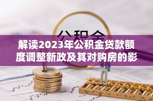 岱山解读2023年公积金贷款额度调整新政及其对购房的影响