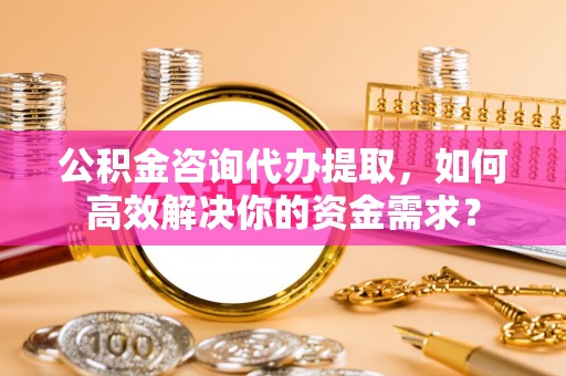 岱山公积金咨询代办提取，如何高效解决你的资金需求？